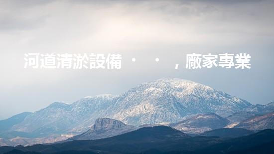 河道清淤設備，廠家專業(yè)保障水質(zhì)清潔